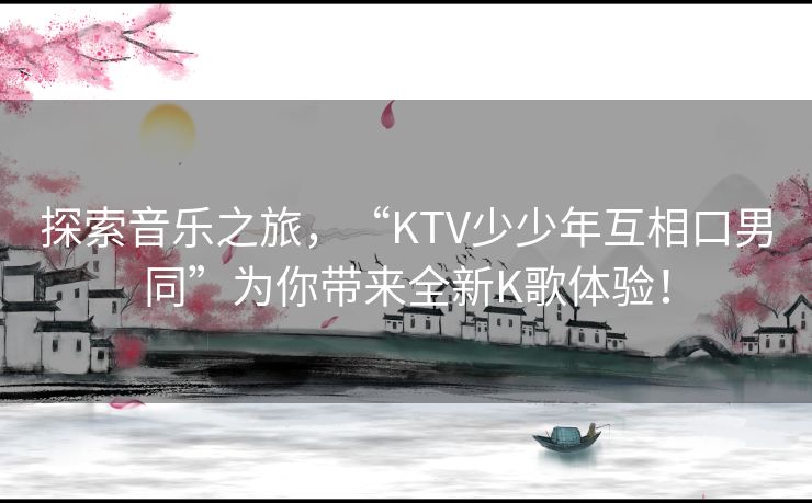 探索音乐之旅,“KTV少少年互相口男同”为你带来全新K歌体验! 探索音乐之旅,“KTV少少年互相口男同”为你带来全新K歌体验!