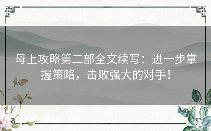 母上攻略第二部全文续写：进一步掌握策略，击败强大的对手！