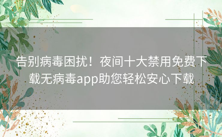 告别病毒困扰!夜间十大禁用免费下载无病毒app助您轻松安心下载 告别病毒困扰!夜间十大禁用免费下载无病毒app助您轻松安心下载