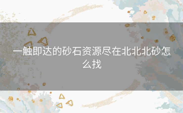 一触即达的砂石资源尽在北北北砂怎么找