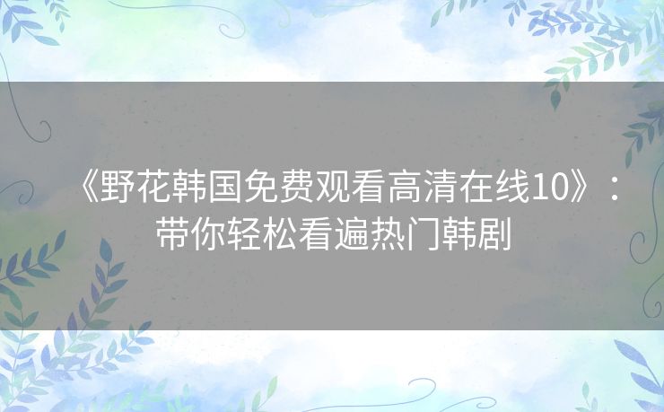 《野花韩国免费观看高清在线10》：带你轻松看遍热门韩剧