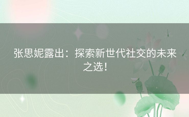张思妮露出：探索新世代社交的未来之选！