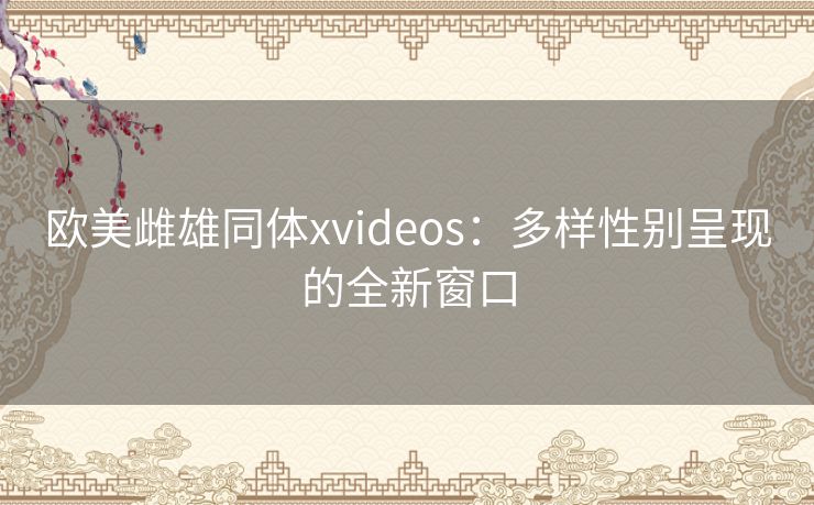 欧美雌雄同体xvideos：多样性别呈现的全新窗口