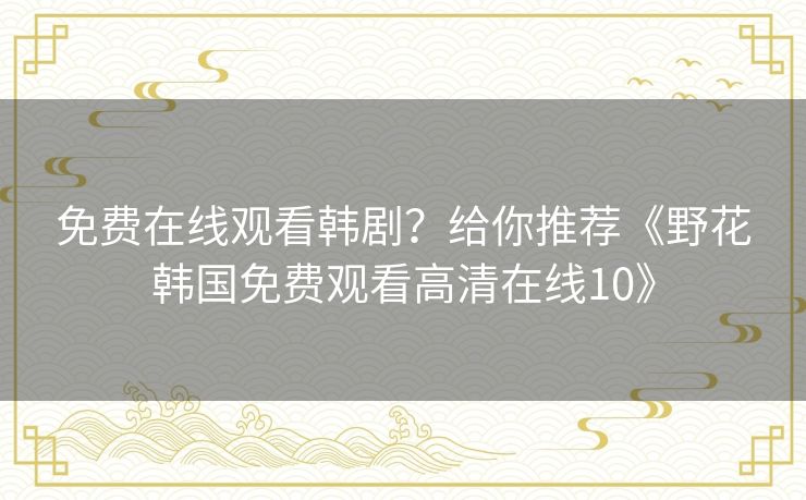 免费在线观看韩剧？给你推荐《野花韩国免费观看高清在线10》