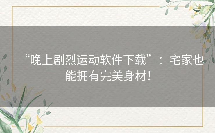 “晚上剧烈运动软件下载”：宅家也能拥有完美身材！