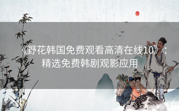 《野花韩国免费观看高清在线10》：精选免费韩剧观影应用