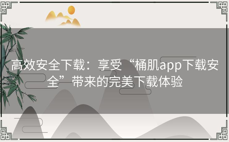 高效安全下载：享受“桶肌app下载安全”带来的完美下载体验